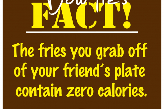 Bow Ties FACT! The fries you grab off of your friend’s plate contain zero calories.