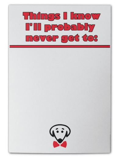 sticky note pad-“Things I know I’ll probably never get to:”