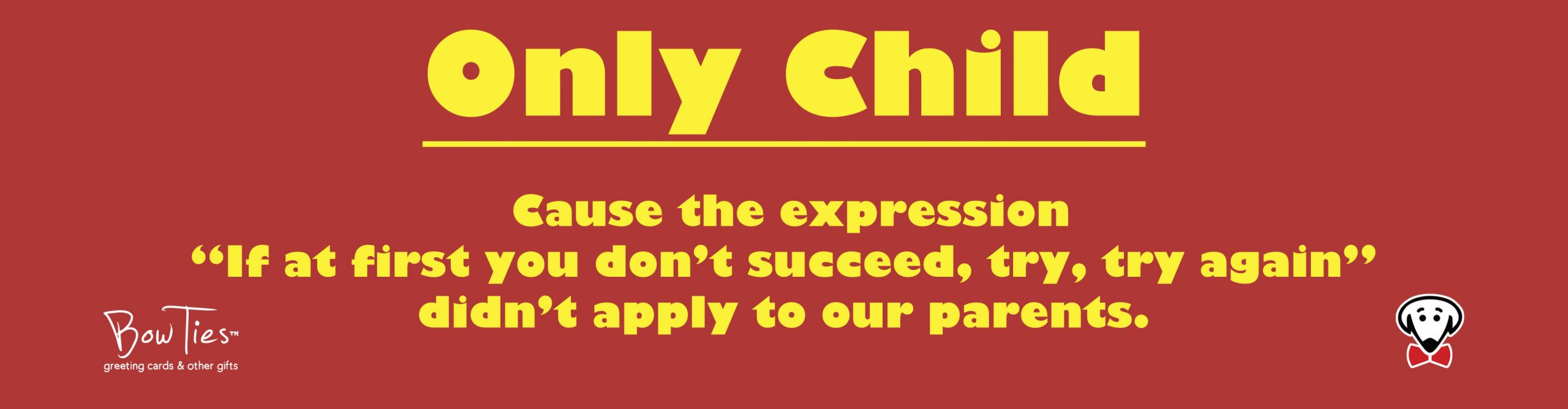 Only Child. Cause the expression “If at first you don’t succeed, try, try again” didn’t apply to our parents. – sticker
